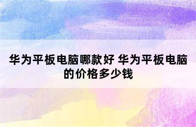 华为平板电脑哪款好 华为平板电脑的价格多少钱